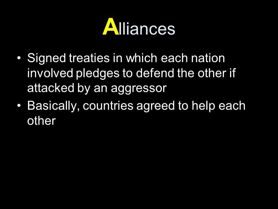 A lliances Signed treaties in which each nation involved pledges to defend the other if attacked by an aggressor Basically, countries agreed to help each other