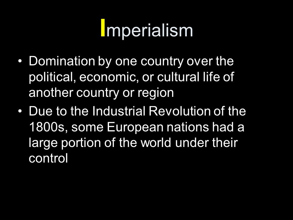 I mperialism Domination by one country over the political, economic, or cultural life of another country or region Due to the Industrial Revolution of the 1800s, some European nations had a large portion of the world under their control