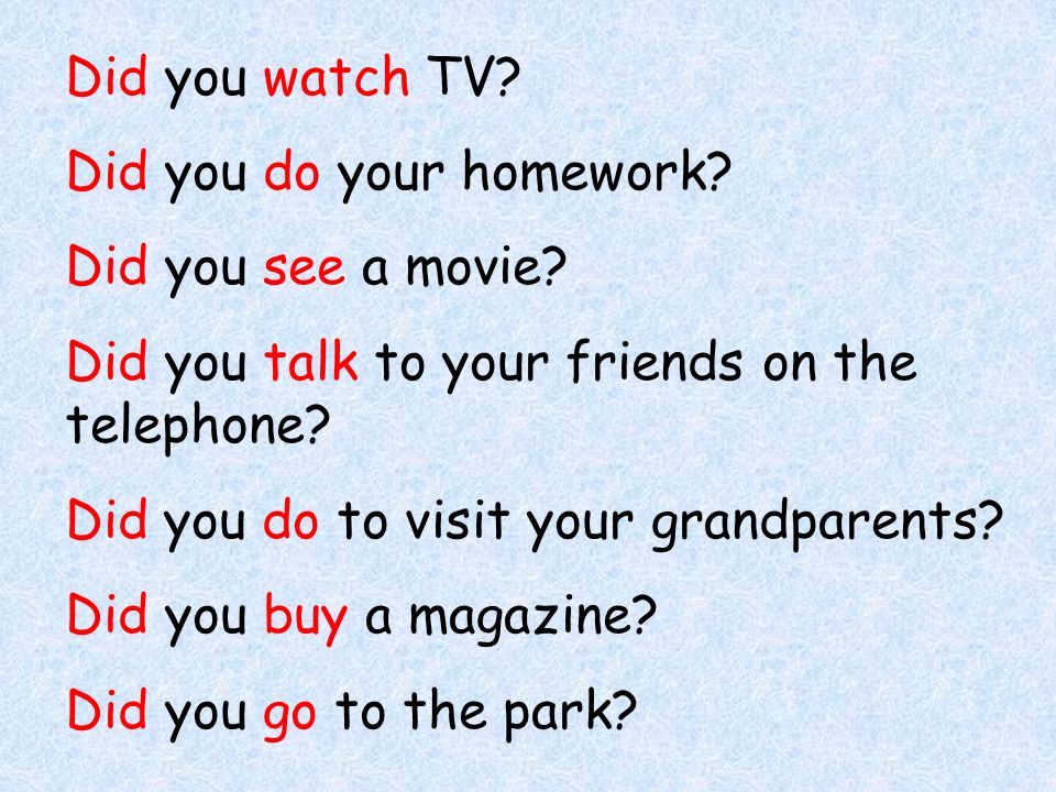 Did you watch TV. Did you do your homework. Did you see a movie.