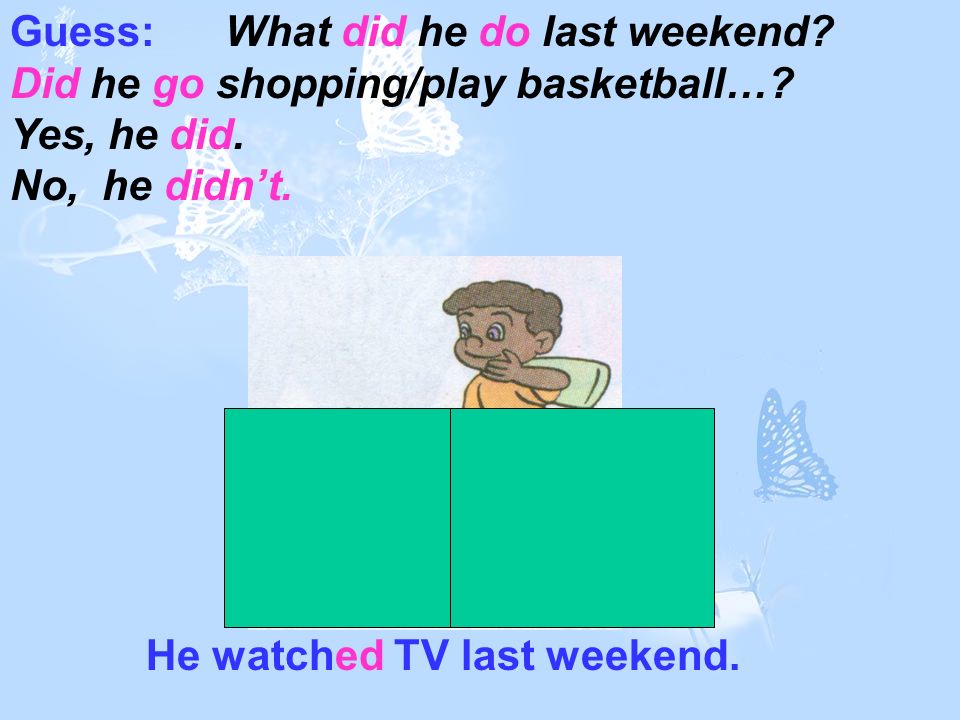 He watched TV last weekend. Guess: What did he do last weekend.