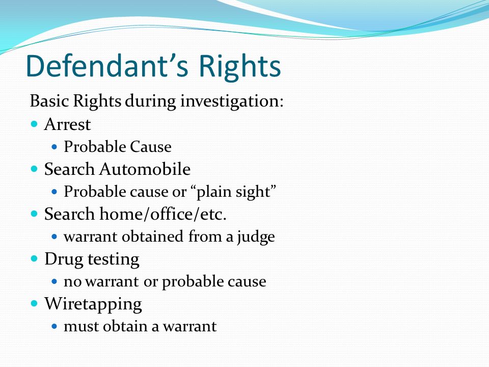 Defendant’s Rights Basic Rights during investigation: Arrest Probable Cause Search Automobile Probable cause or plain sight Search home/office/etc.