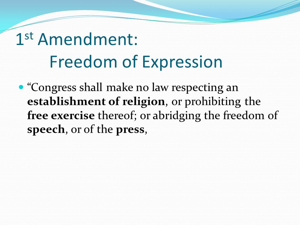 1 st Amendment: Freedom of Expression Congress shall make no law respecting an establishment of religion, or prohibiting the free exercise thereof; or abridging the freedom of speech, or of the press,
