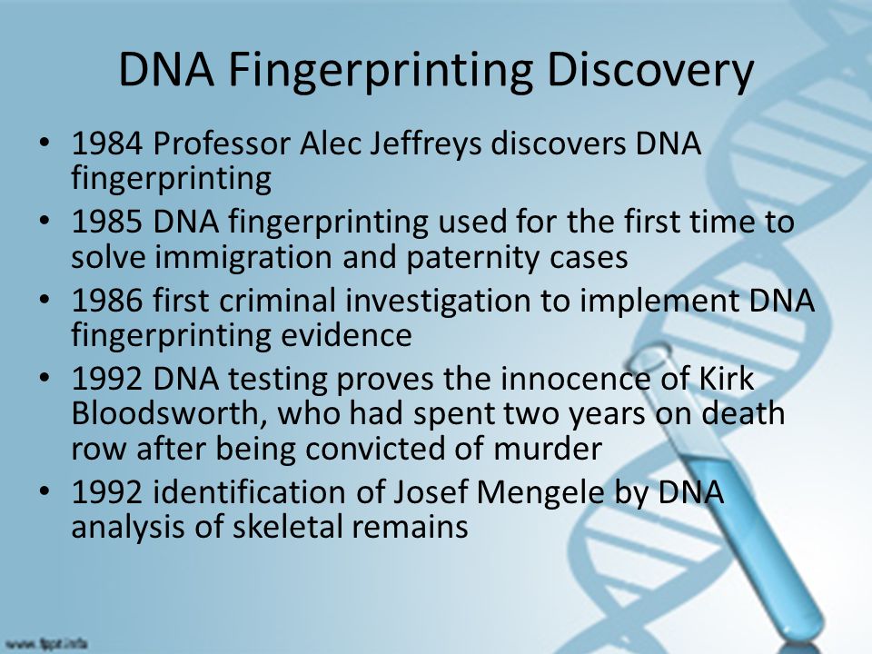 DNA Fingerprinting Discovery 1984 Professor Alec Jeffreys discovers DNA fingerprinting 1985 DNA fingerprinting used for the first time to solve immigration and paternity cases 1986 first criminal investigation to implement DNA fingerprinting evidence 1992 DNA testing proves the innocence of Kirk Bloodsworth, who had spent two years on death row after being convicted of murder 1992 identification of Josef Mengele by DNA analysis of skeletal remains