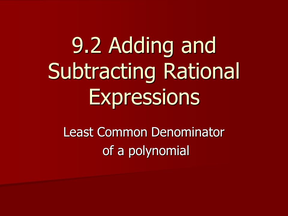 9.2 Adding and Subtracting Rational Expressions Least Common Denominator of a polynomial of a polynomial