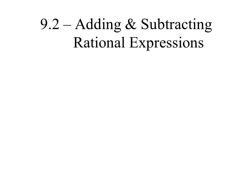 9.2 – Adding & Subtracting Rational Expressions