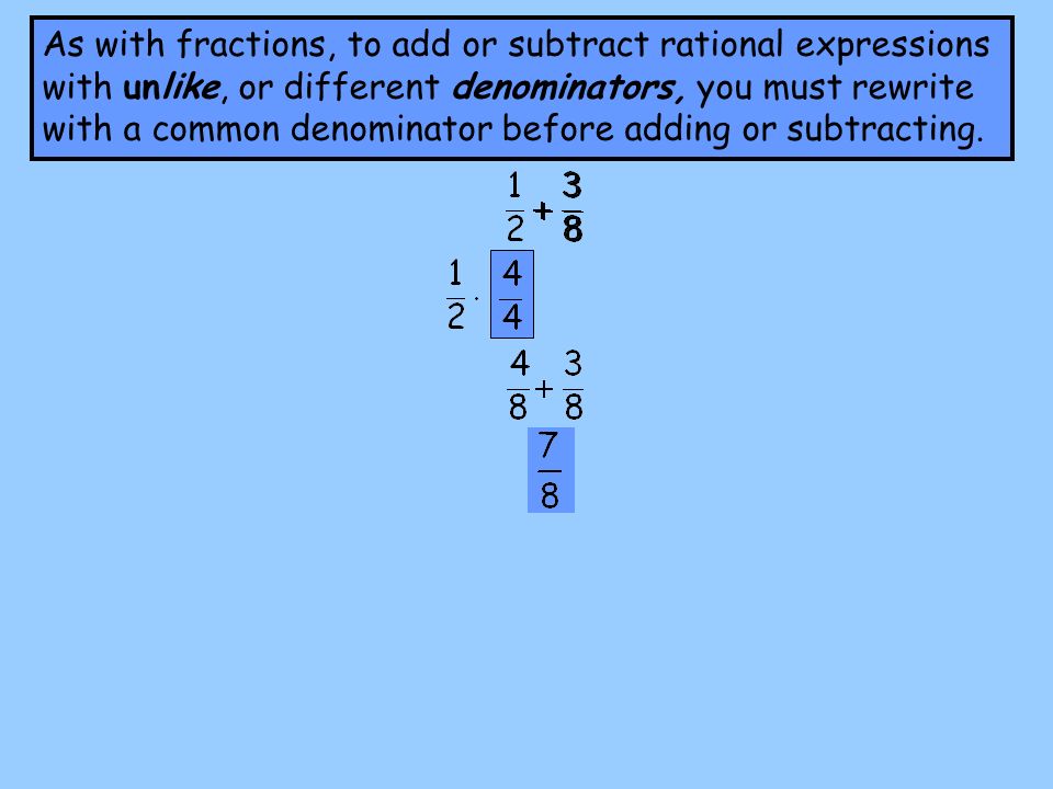 As with fractions, to add or subtract rational expressions with unlike, or different denominators, you must rewrite with a common denominator before adding or subtracting.
