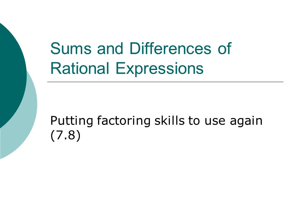 Sums and Differences of Rational Expressions Putting factoring skills to use again (7.8)