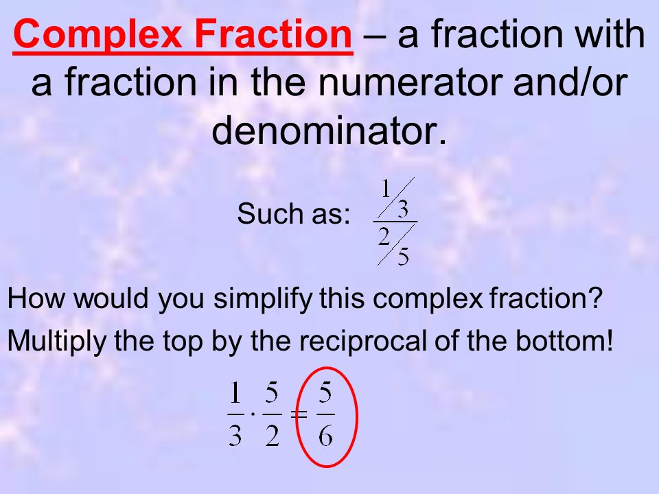 Complex Fraction – a fraction with a fraction in the numerator and/or denominator.
