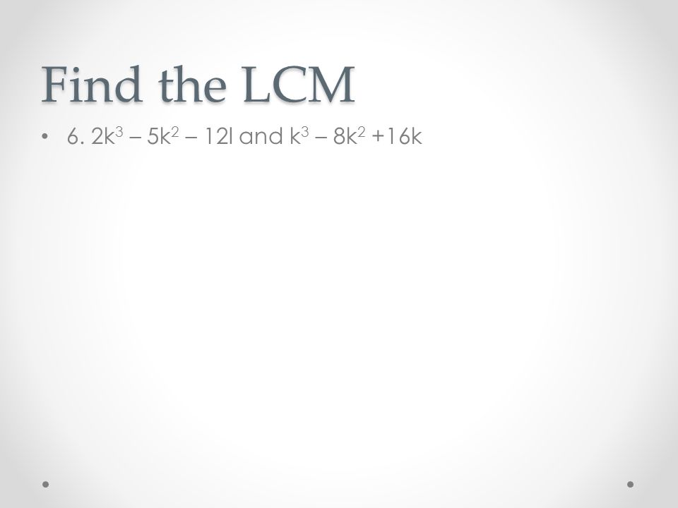 Find the LCM 6. 2k 3 – 5k 2 – 12l and k 3 – 8k 2 +16k