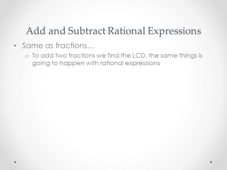 Add and Subtract Rational Expressions Same as fractions… o To add two fractions we find the LCD, the same things is going to happen with rational expressions