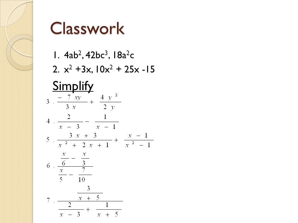 Classwork 1. 4ab 2, 42bc 3, 18a 2 c 2. x 2 +3x, 10x x -15 Simplify