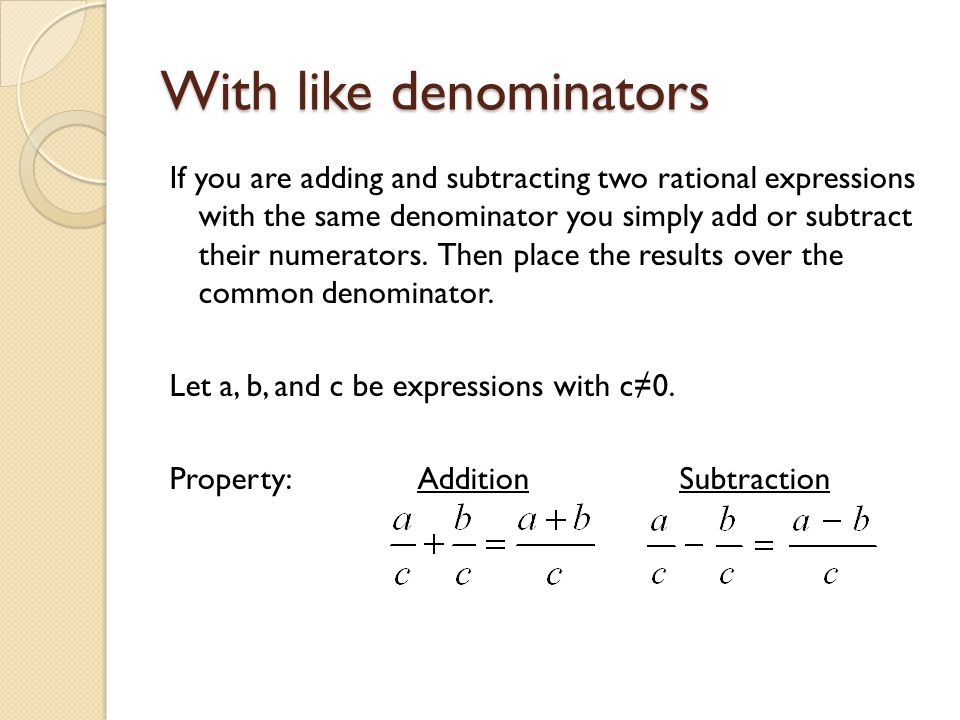 With like denominators If you are adding and subtracting two rational expressions with the same denominator you simply add or subtract their numerators.
