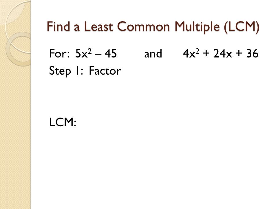 Find a Least Common Multiple (LCM) For: 5x 2 – 45 and 4x x + 36 Step 1: Factor LCM: