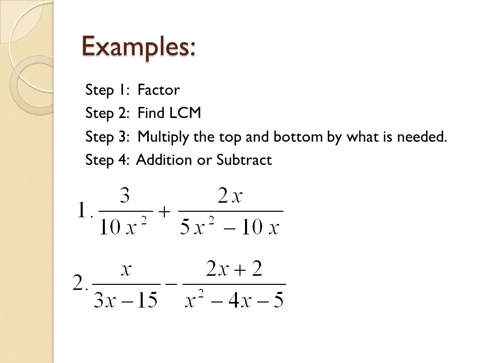 Examples: Step 1: Factor Step 2: Find LCM Step 3: Multiply the top and bottom by what is needed.