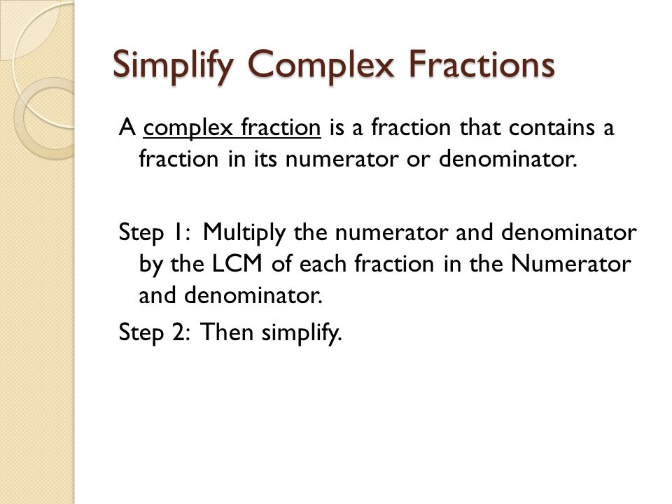 Simplify Complex Fractions A complex fraction is a fraction that contains a fraction in its numerator or denominator.
