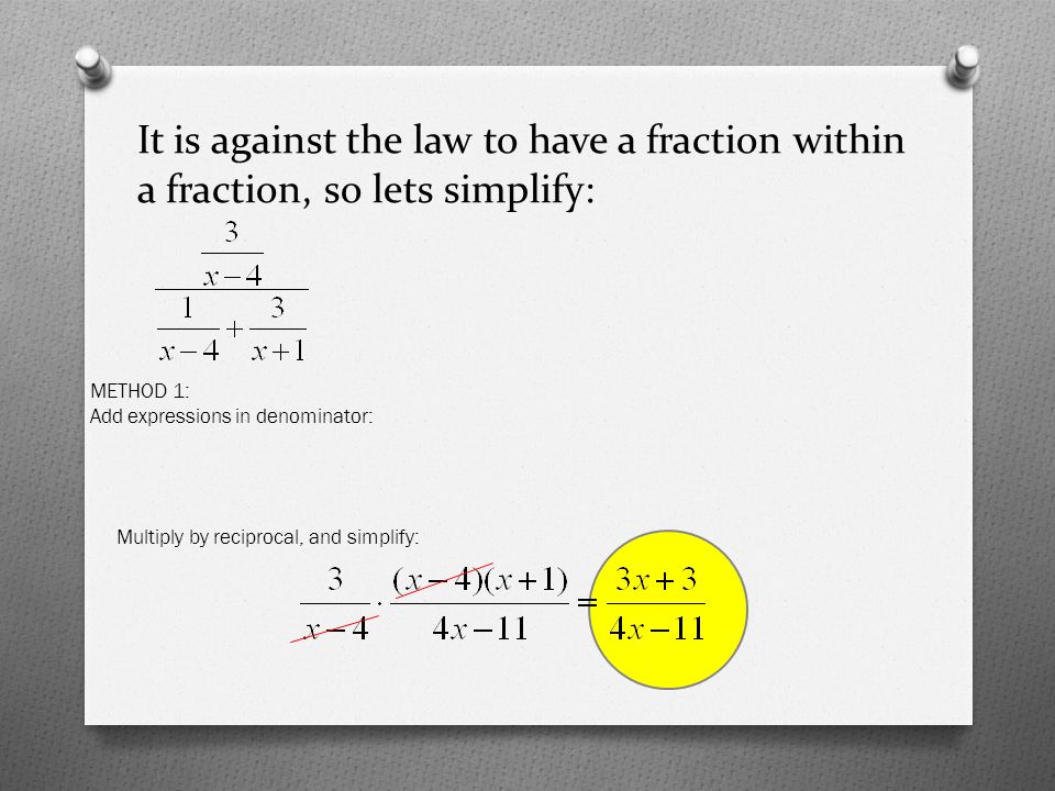 It is against the law to have a fraction within a fraction, so lets simplify: METHOD 1: Add expressions in denominator: Multiply by reciprocal, and simplify: