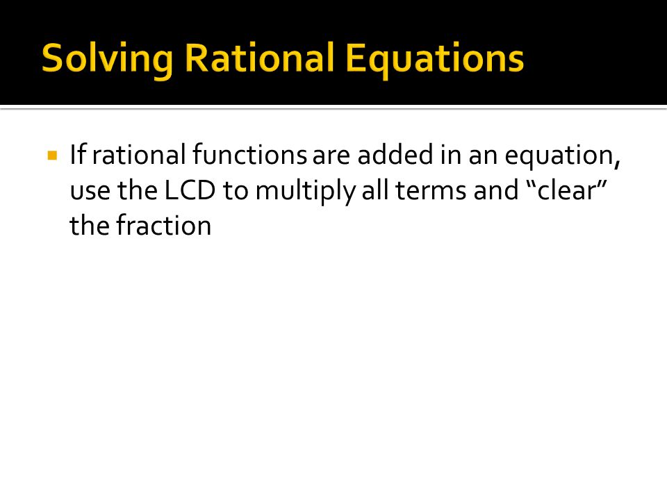  If rational functions are added in an equation, use the LCD to multiply all terms and clear the fraction