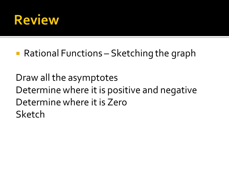  Rational Functions – Sketching the graph Draw all the asymptotes Determine where it is positive and negative Determine where it is Zero Sketch