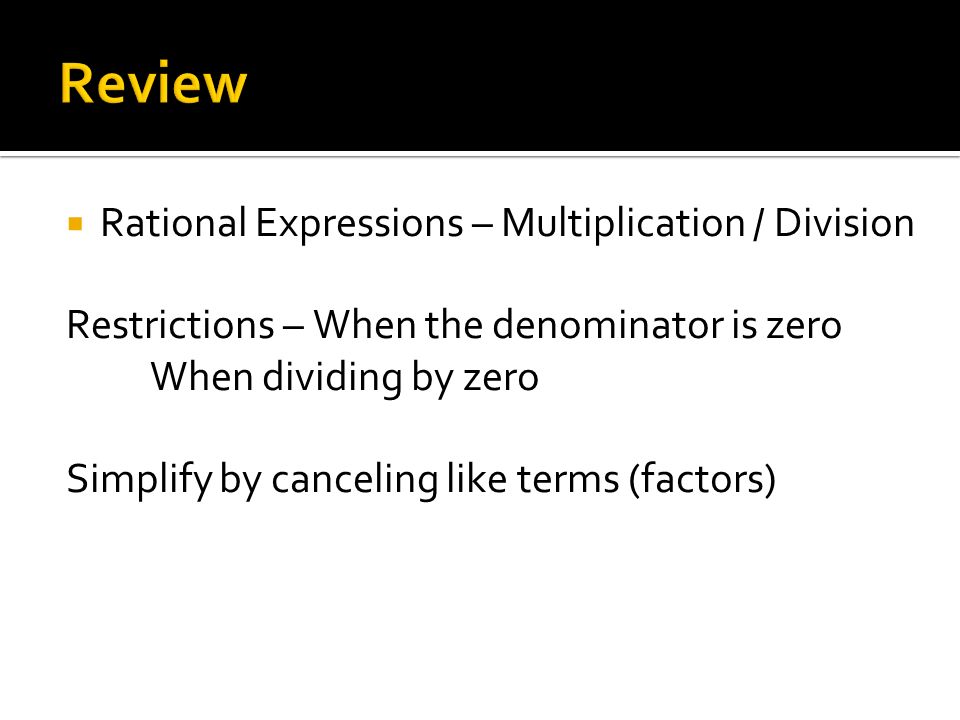  Rational Expressions – Multiplication / Division Restrictions – When the denominator is zero When dividing by zero Simplify by canceling like terms (factors)
