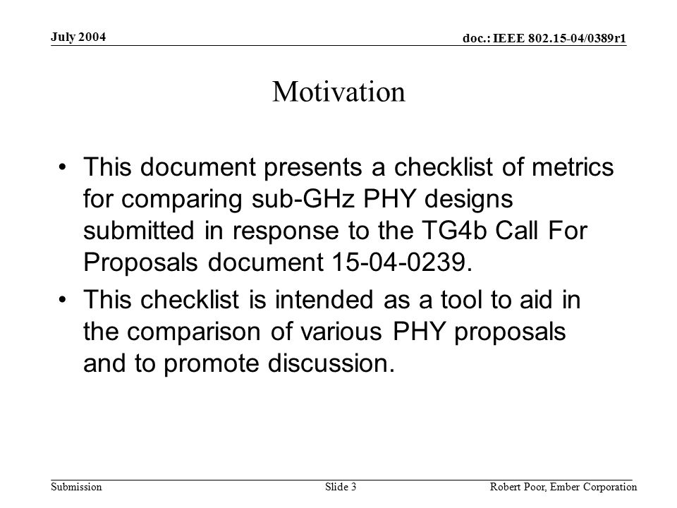 doc.: IEEE /0389r1 Submission July 2004 Robert Poor, Ember CorporationSlide 3 Motivation This document presents a checklist of metrics for comparing sub-GHz PHY designs submitted in response to the TG4b Call For Proposals document