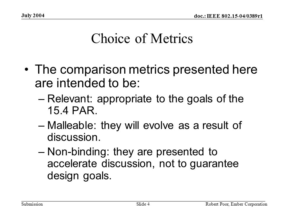 doc.: IEEE /0389r1 Submission July 2004 Robert Poor, Ember CorporationSlide 4 Choice of Metrics The comparison metrics presented here are intended to be: –Relevant: appropriate to the goals of the 15.4 PAR.