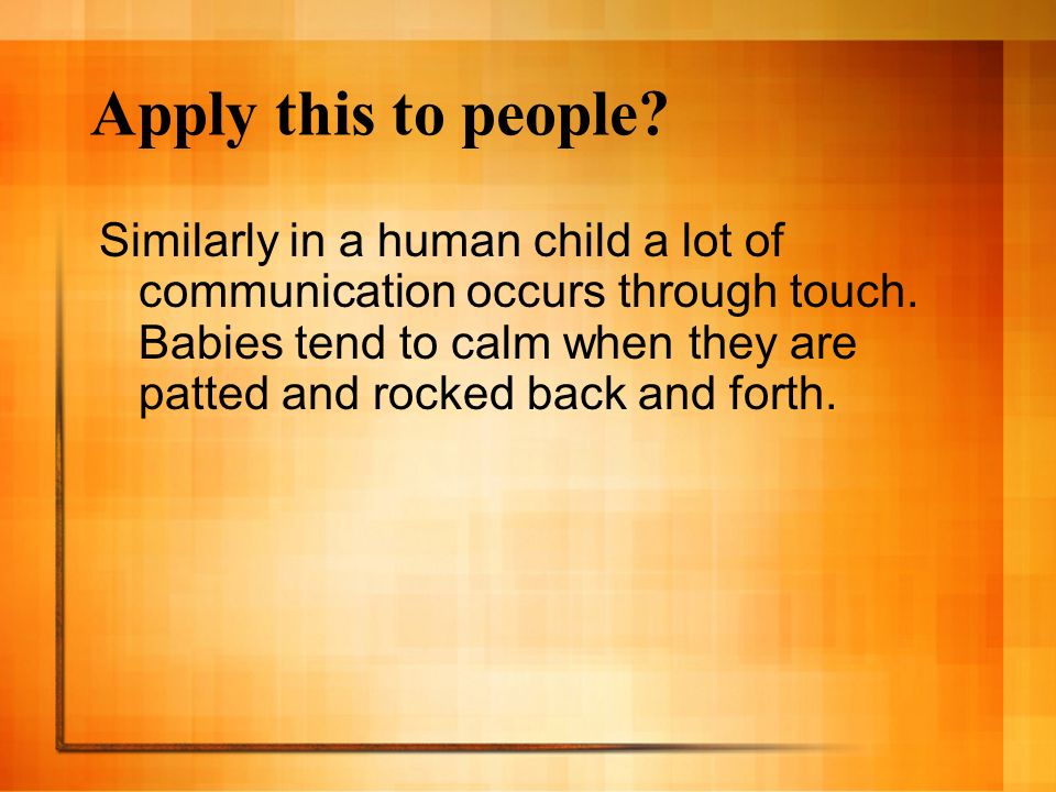 Apply this to people. Similarly in a human child a lot of communication occurs through touch.