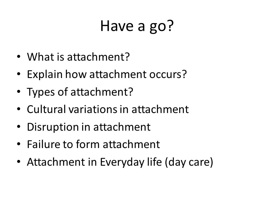 Have a go. What is attachment. Explain how attachment occurs.