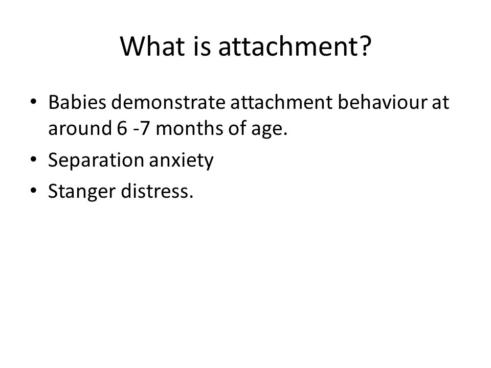 What is attachment. Babies demonstrate attachment behaviour at around 6 -7 months of age.