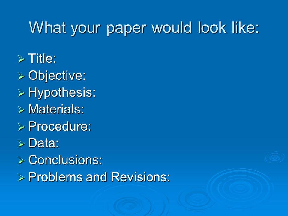 What your paper would look like:  Title:  Objective:  Hypothesis:  Materials:  Procedure:  Data:  Conclusions:  Problems and Revisions: