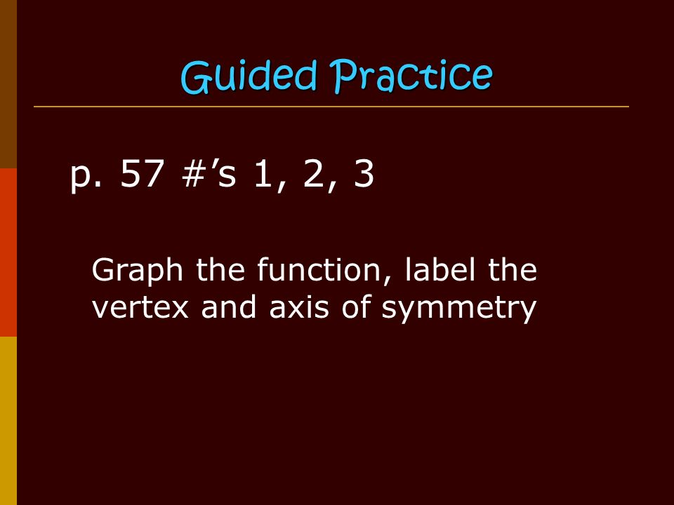 Guided Practice p. 57 #’s 1, 2, 3 Graph the function, label the vertex and axis of symmetry