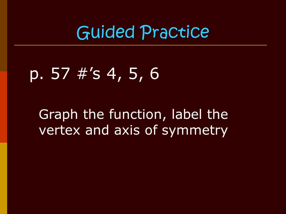 Guided Practice p. 57 #’s 4, 5, 6 Graph the function, label the vertex and axis of symmetry