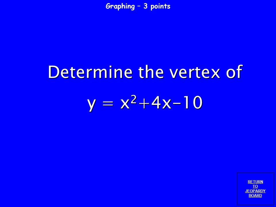 Graphing – 2 points RETURN TO JEOPARDY BOARD Will the vertex of y = 2x 2 -3x-5 be a maximum or minimum