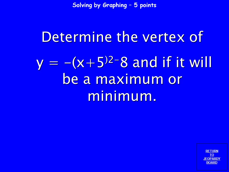 Graphing – 4 points RETURN TO JEOPARDY BOARD Determine the vertex of y = (x+6)(x – 3)