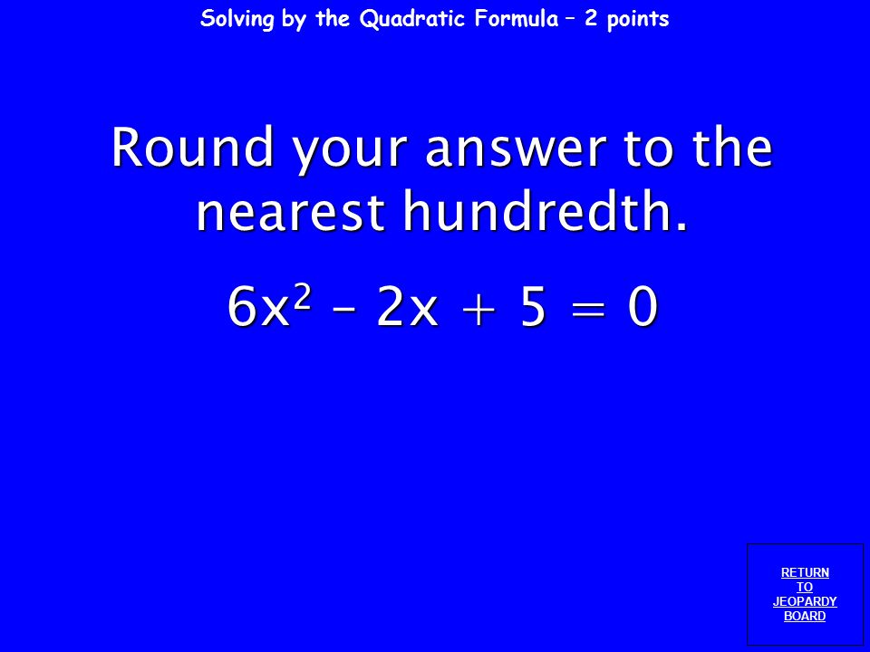 Solving by the Quadratic Formula – 1 point RETURN TO JEOPARDY BOARD Round your answer to the nearest hundredth.