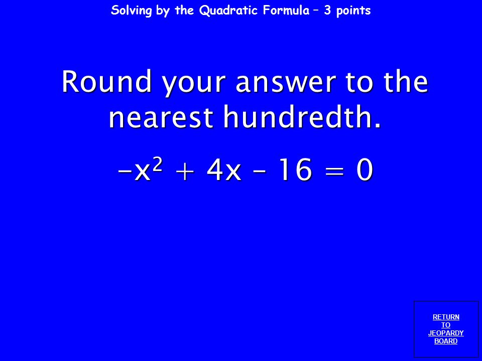 Solving by the Quadratic Formula – 2 points RETURN TO JEOPARDY BOARD Round your answer to the nearest hundredth.