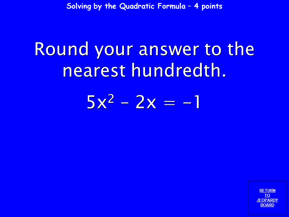 Solving by the Quadratic Formula – 3 points RETURN TO JEOPARDY BOARD Round your answer to the nearest hundredth.