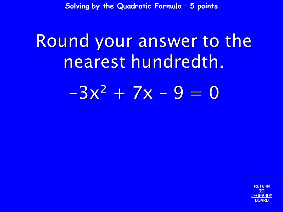Solving by the Quadratic Formula – 4 points RETURN TO JEOPARDY BOARD Round your answer to the nearest hundredth.