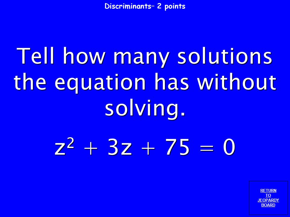 Discriminants – 1 point RETURN TO JEOPARDY BOARD Explain how to tell how many solutions an equation has by using its discriminant.