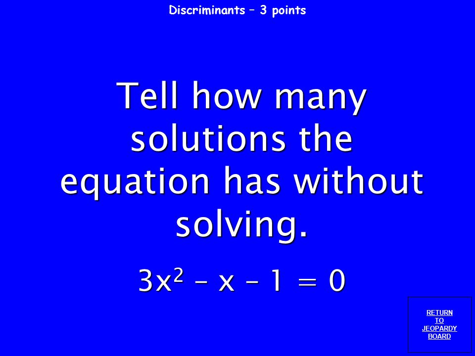 Discriminants– 2 points RETURN TO JEOPARDY BOARD Tell how many solutions the equation has without solving.