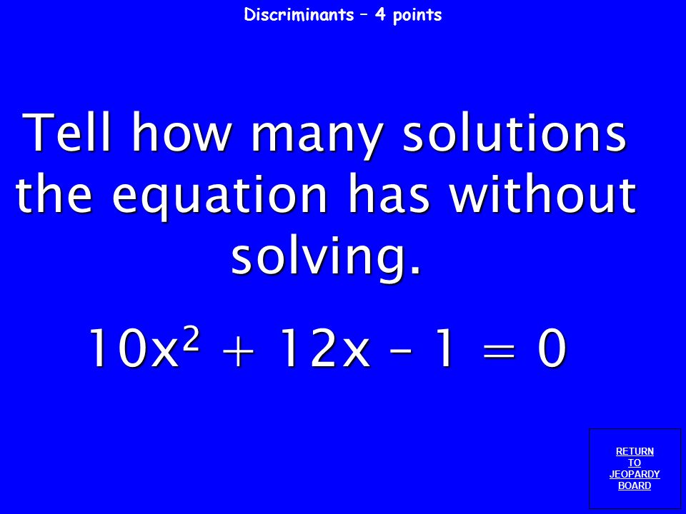 Discriminants – 3 points RETURN TO JEOPARDY BOARD Tell how many solutions the equation has without solving.