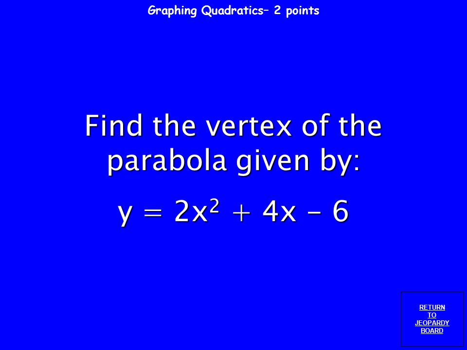 Graphing Quadratics – 1 point RETURN TO JEOPARDY BOARD Use the quadratic equation to complete the table of values: y = 5x xy -2 0