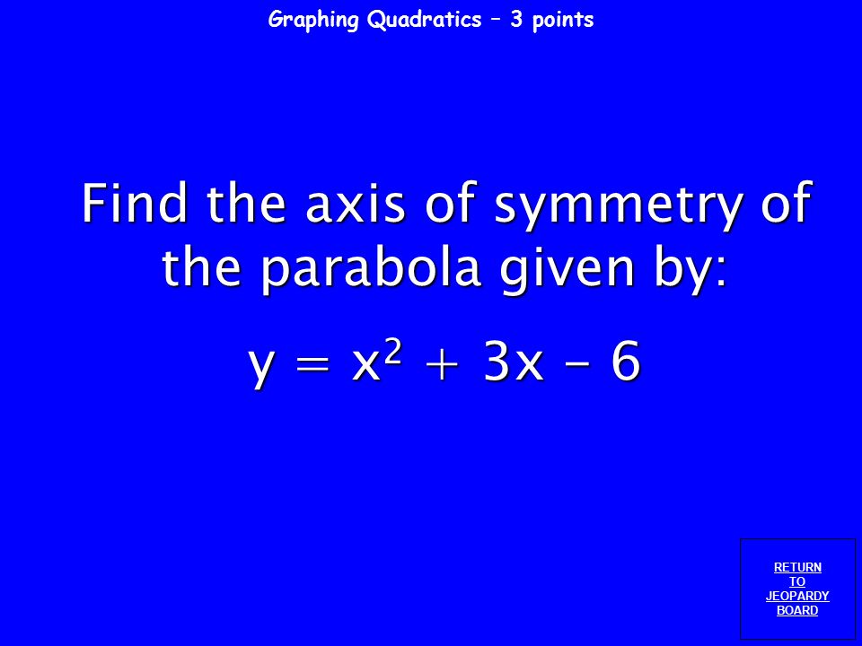 Graphing Quadratics– 2 points RETURN TO JEOPARDY BOARD Find the vertex of the parabola given by: y = 2x 2 + 4x - 6