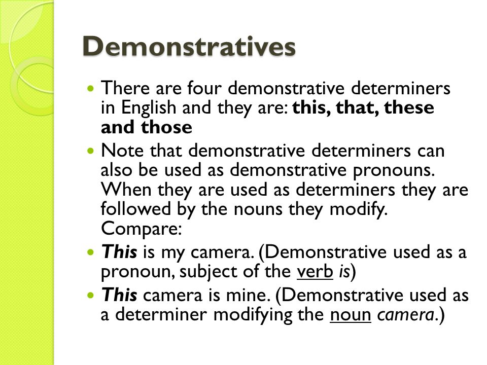 Demonstratives There are four demonstrative determiners in English and they are: this, that, these and those Note that demonstrative determiners can also be used as demonstrative pronouns.