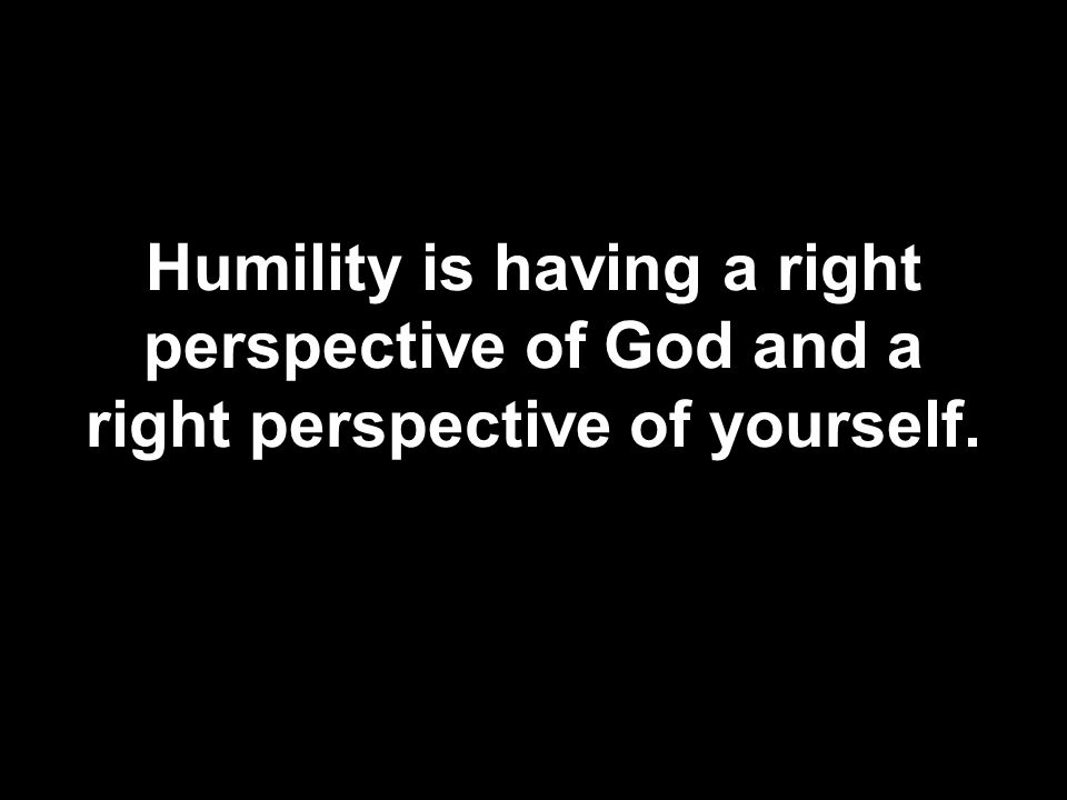 Humility is having a right perspective of God and a right perspective of yourself.