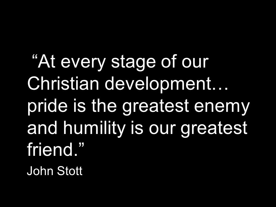 At every stage of our Christian development… pride is the greatest enemy and humility is our greatest friend. John Stott