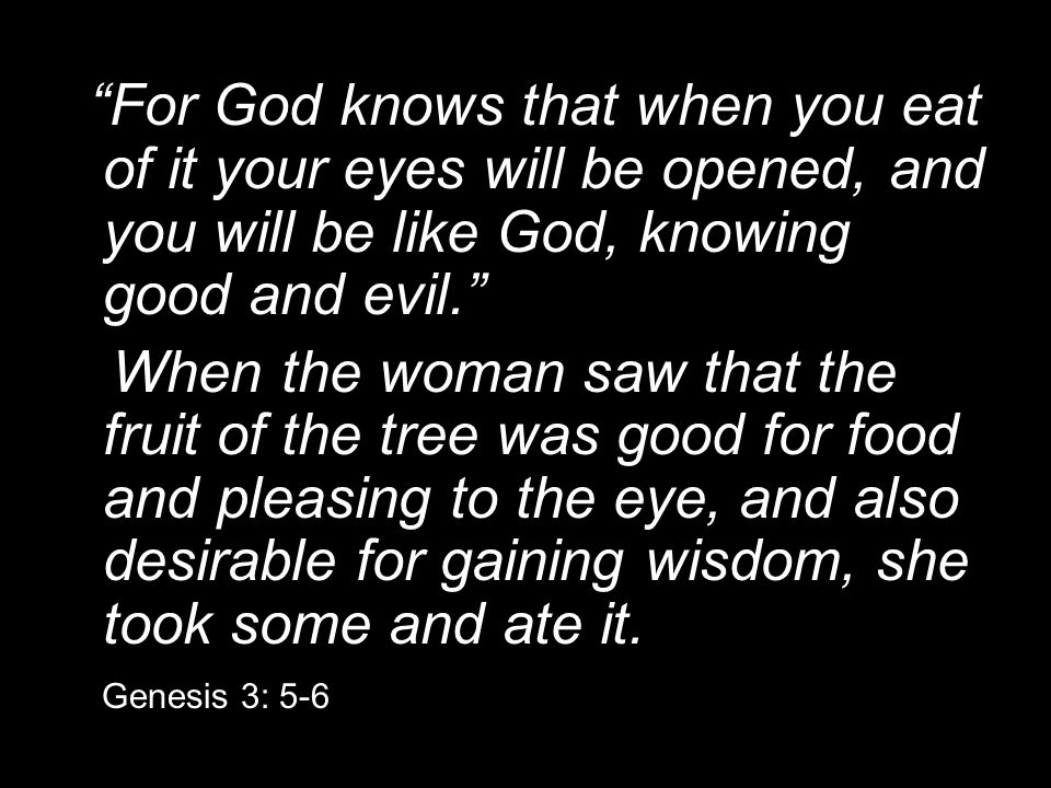 For God knows that when you eat of it your eyes will be opened, and you will be like God, knowing good and evil. When the woman saw that the fruit of the tree was good for food and pleasing to the eye, and also desirable for gaining wisdom, she took some and ate it.
