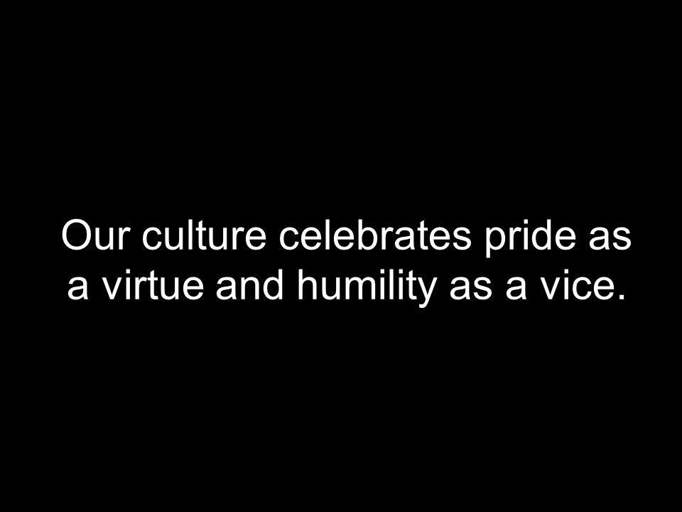 Our culture celebrates pride as a virtue and humility as a vice.