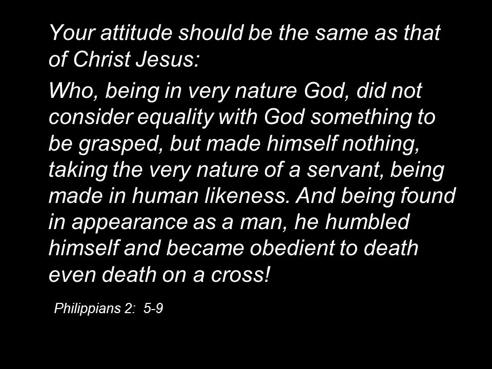 Your attitude should be the same as that of Christ Jesus: Who, being in very nature God, did not consider equality with God something to be grasped, but made himself nothing, taking the very nature of a servant, being made in human likeness.