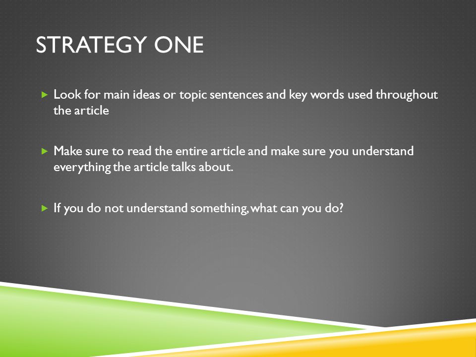 STRATEGY ONE  Look for main ideas or topic sentences and key words used throughout the article  Make sure to read the entire article and make sure you understand everything the article talks about.