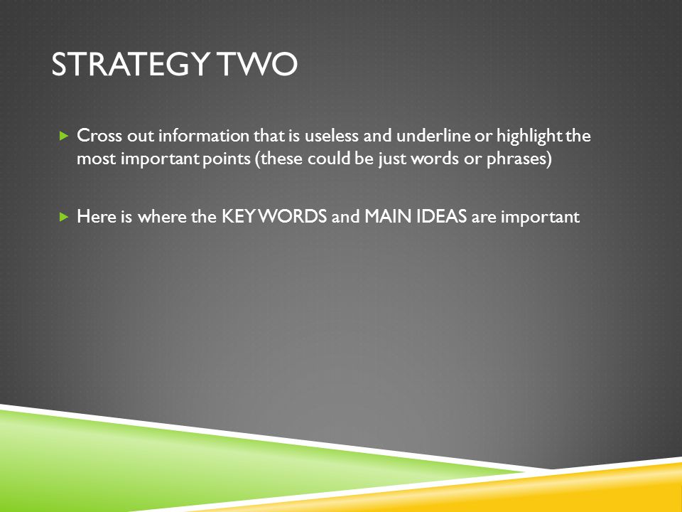 STRATEGY TWO  Cross out information that is useless and underline or highlight the most important points (these could be just words or phrases)  Here is where the KEY WORDS and MAIN IDEAS are important